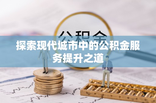 平遥探索现代城市中的公积金服务提升之道