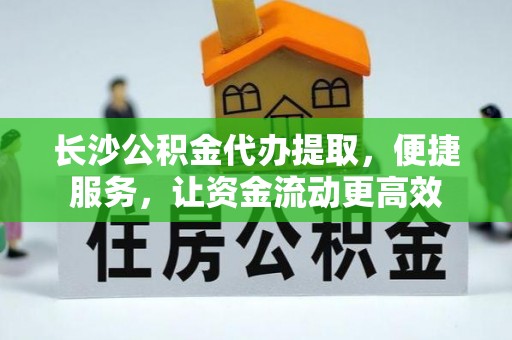 平遥长沙公积金代办提取，便捷服务，让资金流动更高效