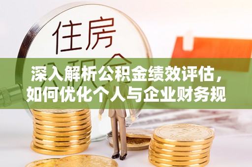 平遥深入解析公积金绩效评估，如何优化个人与企业财务规划