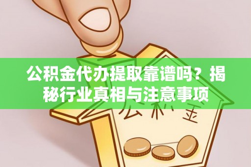 平遥公积金代办提取靠谱吗？揭秘行业真相与注意事项